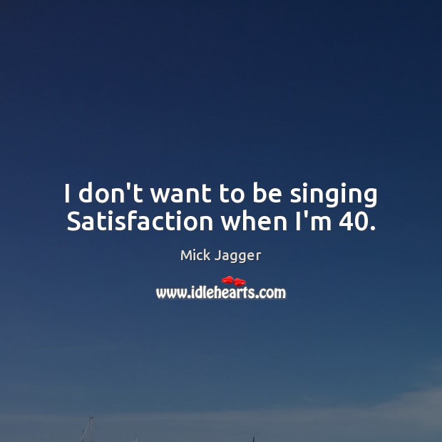 I don’t want to be singing Satisfaction when I’m 40. Mick Jagger Picture Quote
