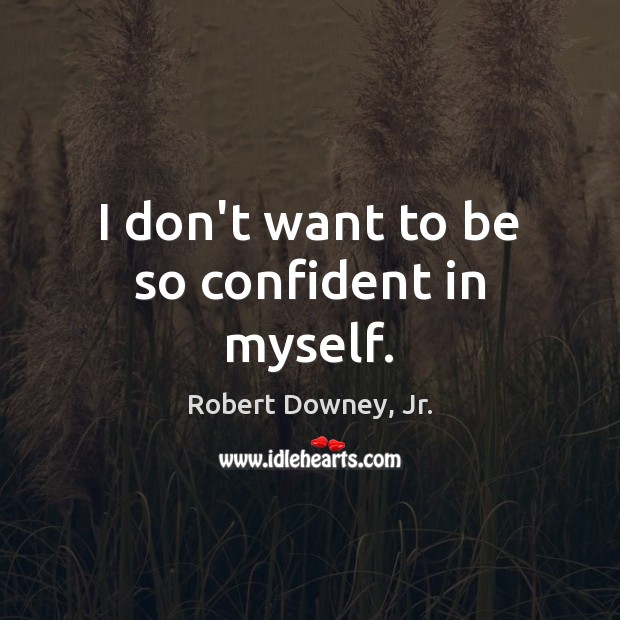 I don’t want to be so confident in myself. Robert Downey, Jr. Picture Quote