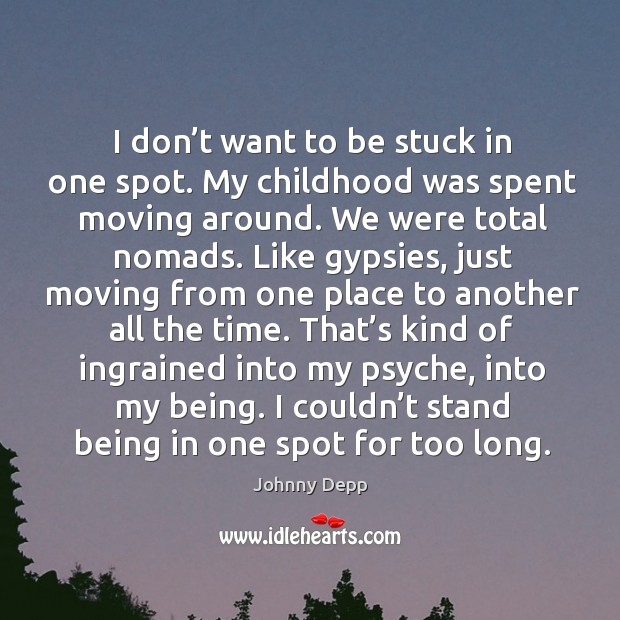 I don’t want to be stuck in one spot. My childhood was spent moving around. Image