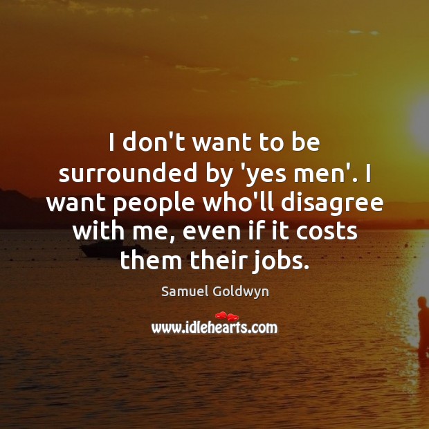 I don’t want to be surrounded by ‘yes men’. I want people Samuel Goldwyn Picture Quote