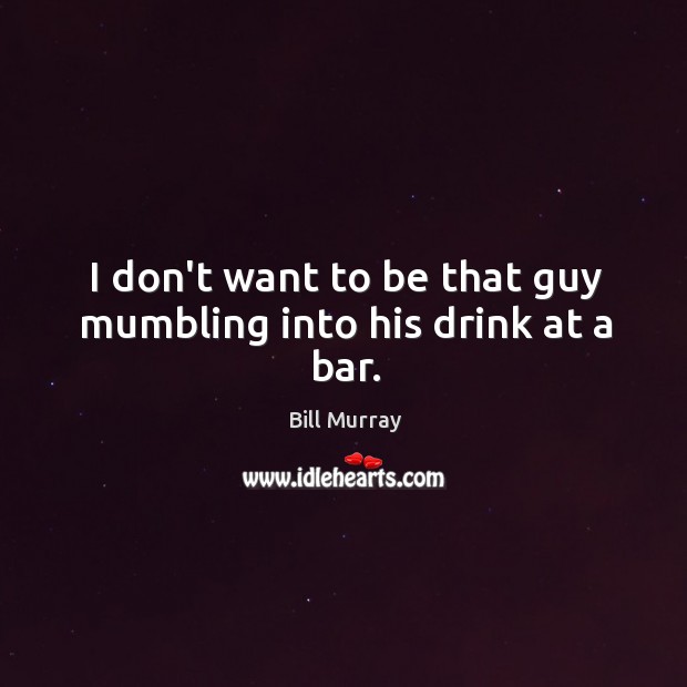 I don’t want to be that guy mumbling into his drink at a bar. Image