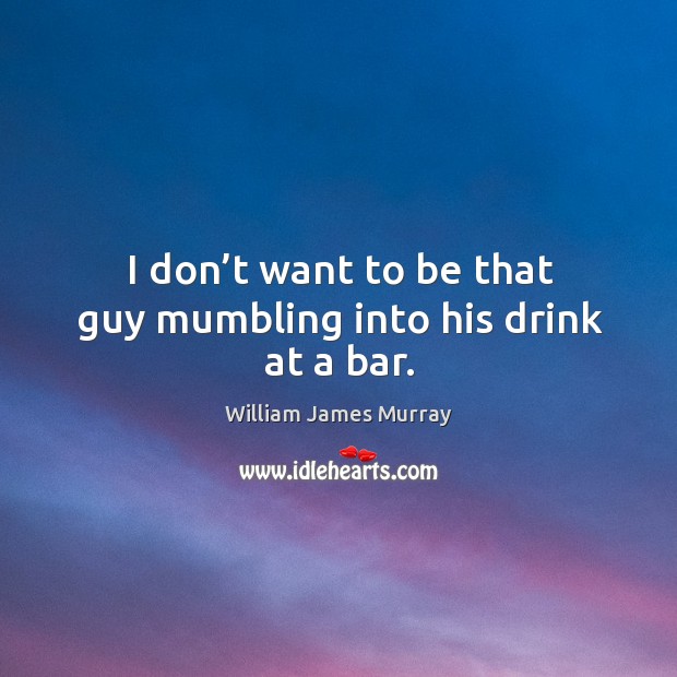 I don’t want to be that guy mumbling into his drink at a bar. William James Murray Picture Quote