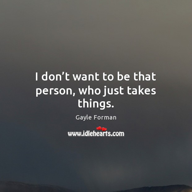 I don’t want to be that person, who just takes things. Gayle Forman Picture Quote
