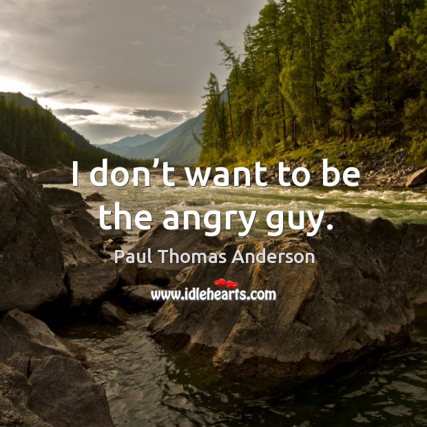 I don’t want to be the angry guy. Paul Thomas Anderson Picture Quote
