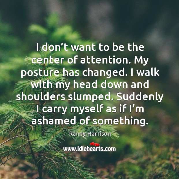 I don’t want to be the center of attention. My posture has changed. Randy Harrison Picture Quote