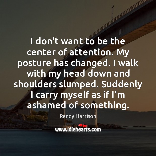I don’t want to be the center of attention. My posture has Randy Harrison Picture Quote