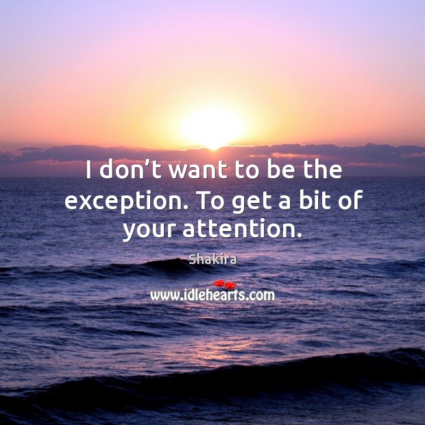 I don’t want to be the exception. To get a bit of your attention. Shakira Picture Quote
