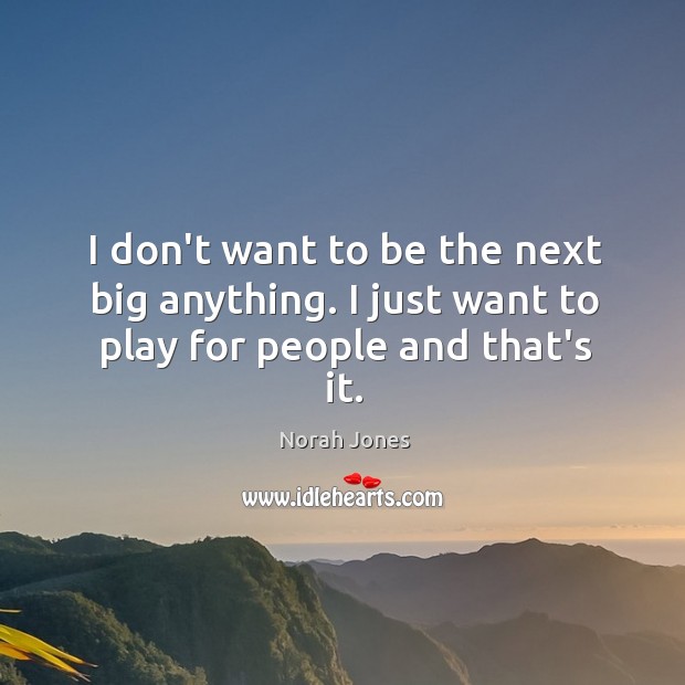 I don’t want to be the next big anything. I just want to play for people and that’s it. Image