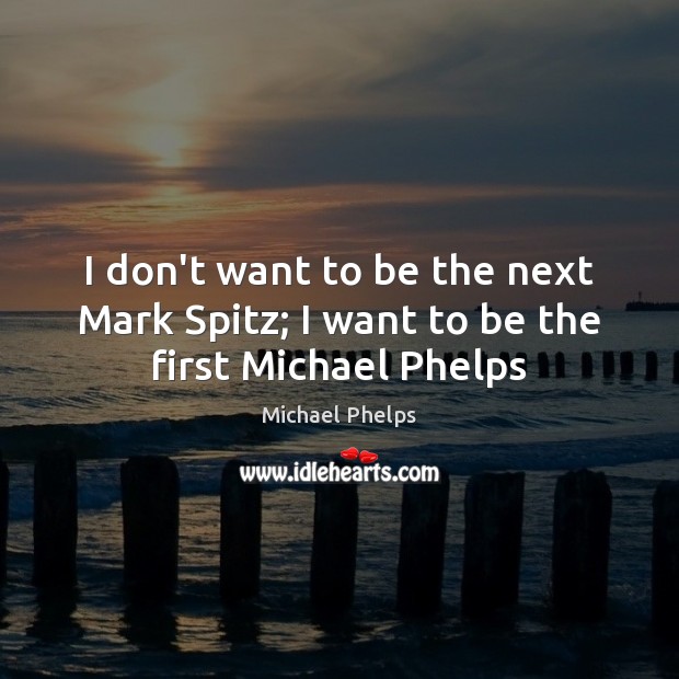 I don’t want to be the next Mark Spitz; I want to be the first Michael Phelps Michael Phelps Picture Quote