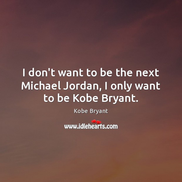 I don’t want to be the next Michael Jordan, I only want to be Kobe Bryant. Kobe Bryant Picture Quote