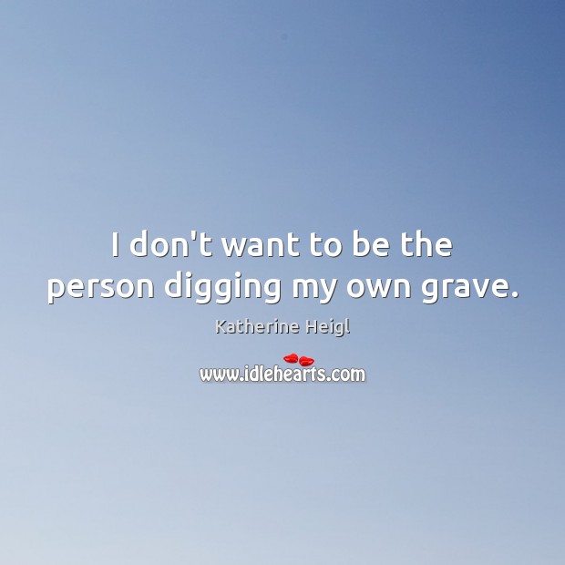 I don’t want to be the person digging my own grave. Image