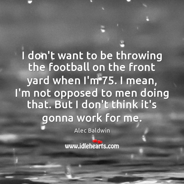 I don’t want to be throwing the football on the front yard Alec Baldwin Picture Quote