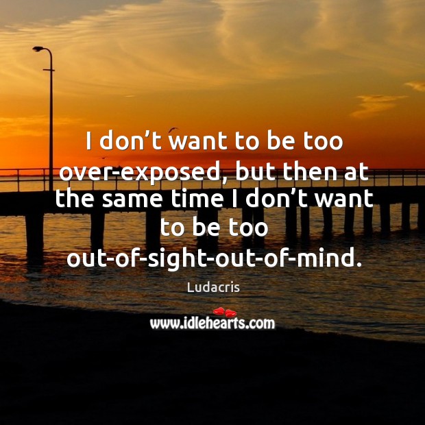 I don’t want to be too over-exposed, but then at the same time I don’t want to be too out-of-sight-out-of-mind. Ludacris Picture Quote