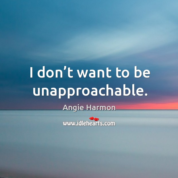 I don’t want to be unapproachable. Image