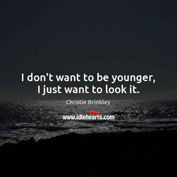 I don’t want to be younger, I just want to look it. Image