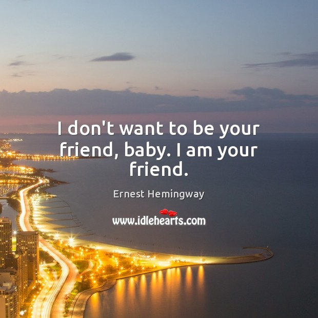 I don’t want to be your friend, baby. I am your friend. Ernest Hemingway Picture Quote