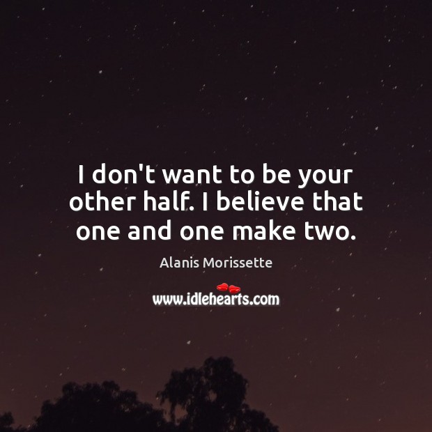 I don’t want to be your other half. I believe that one and one make two. Alanis Morissette Picture Quote
