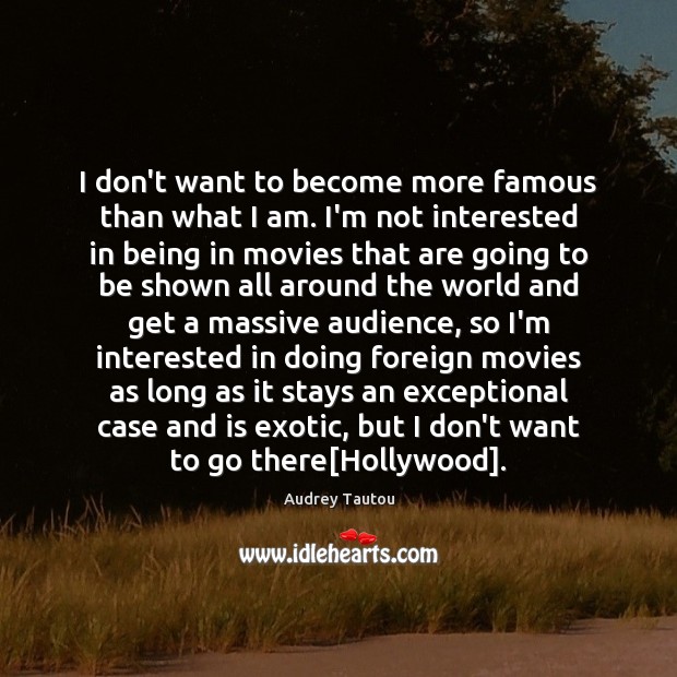 I don’t want to become more famous than what I am. I’m Audrey Tautou Picture Quote