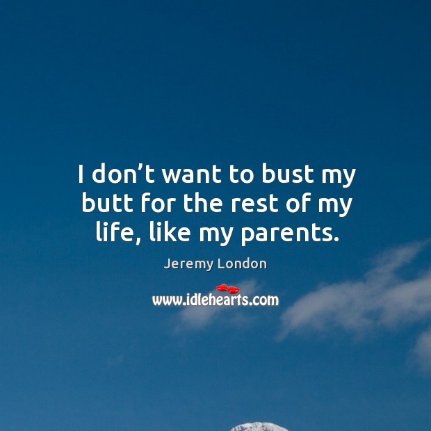 I don’t want to bust my butt for the rest of my life, like my parents. Jeremy London Picture Quote