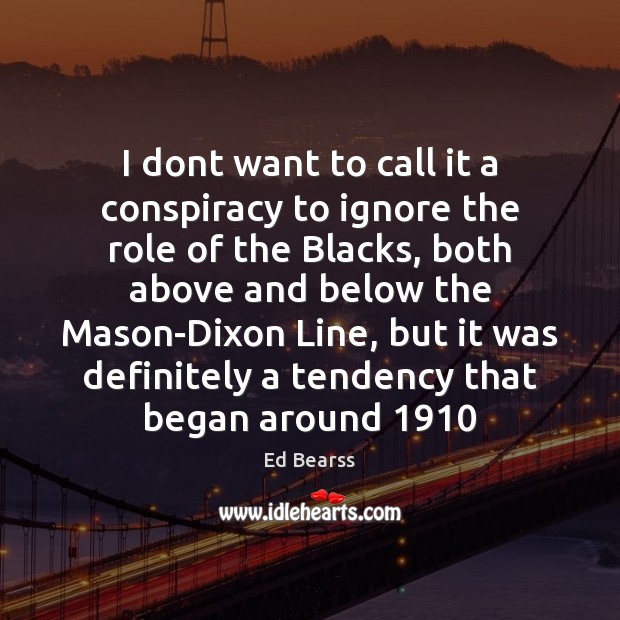 I dont want to call it a conspiracy to ignore the role Ed Bearss Picture Quote