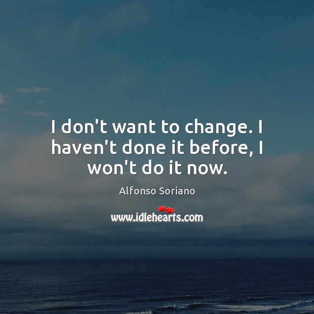 I don’t want to change. I haven’t done it before, I won’t do it now. Image