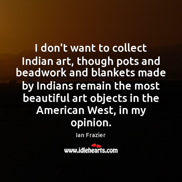I don’t want to collect Indian art, though pots and beadwork and Ian Frazier Picture Quote