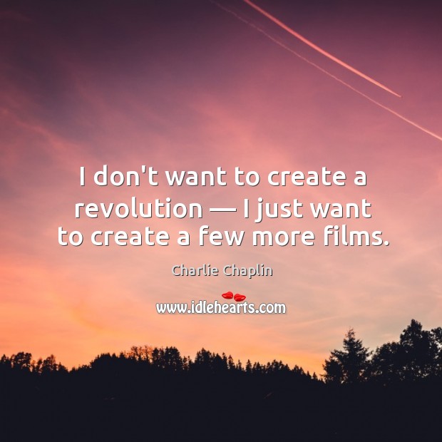 I don’t want to create a revolution — I just want to create a few more films. Charlie Chaplin Picture Quote