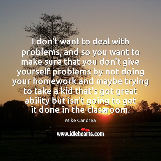 I don’t want to deal with problems, and so you want to Mike Candrea Picture Quote