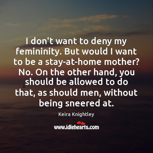 I don’t want to deny my femininity. But would I want to Keira Knightley Picture Quote