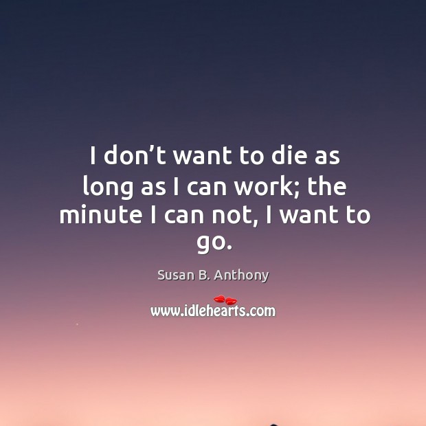 I don’t want to die as long as I can work; the minute I can not, I want to go. Susan B. Anthony Picture Quote