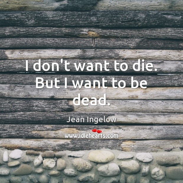 I don’t want to die. But I want to be dead. Jean Ingelow Picture Quote