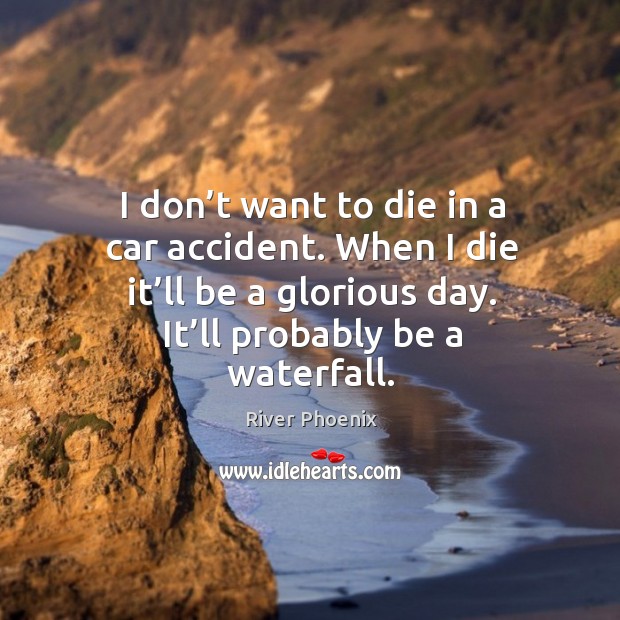 I don’t want to die in a car accident. When I die it’ll be a glorious day. It’ll probably be a waterfall. Image
