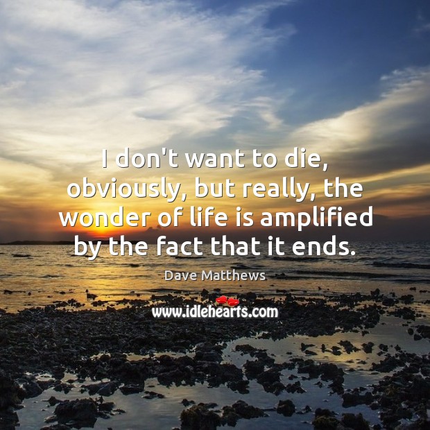 I don’t want to die, obviously, but really, the wonder of life Dave Matthews Picture Quote