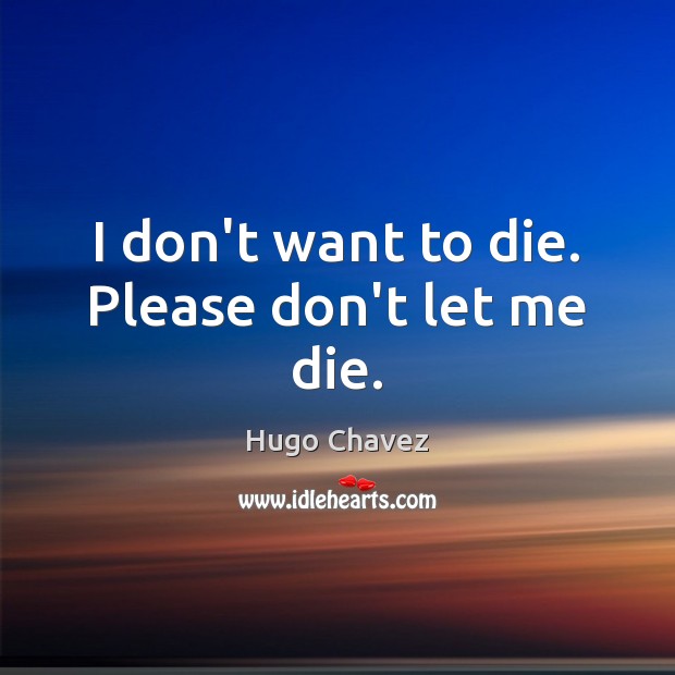 I don’t want to die. Please don’t let me die. Hugo Chavez Picture Quote
