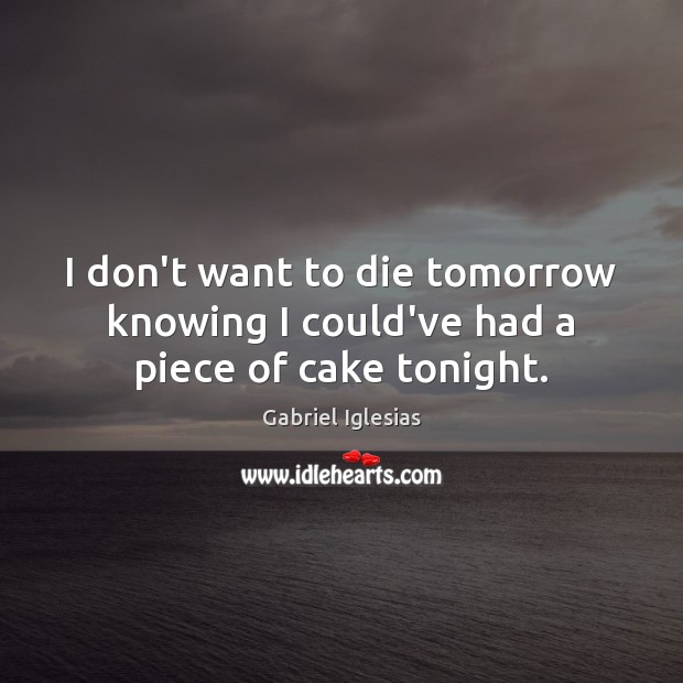 I don’t want to die tomorrow knowing I could’ve had a piece of cake tonight. Gabriel Iglesias Picture Quote