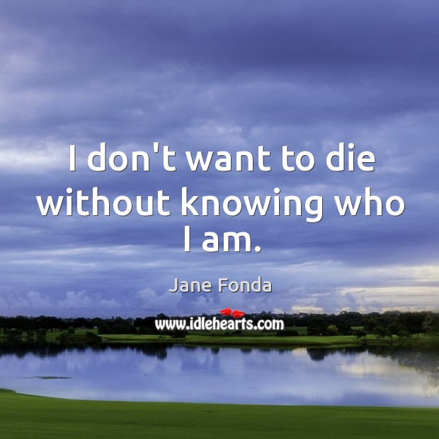 I don’t want to die without knowing who I am. Jane Fonda Picture Quote