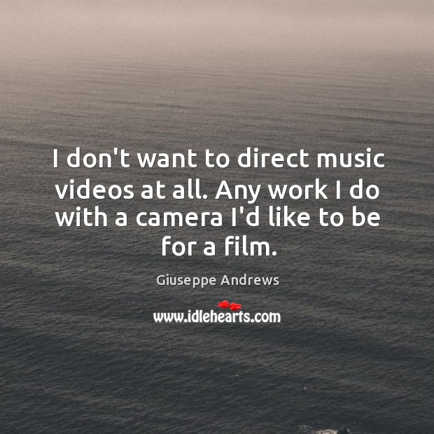 I don’t want to direct music videos at all. Any work I Image