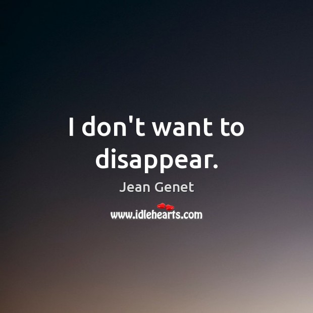 I don’t want to disappear. Jean Genet Picture Quote