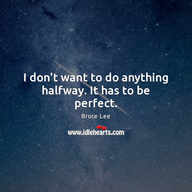 I don’t want to do anything halfway. It has to be perfect. Bruce Lee Picture Quote