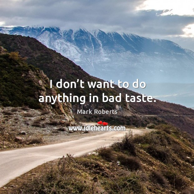 I don’t want to do anything in bad taste. Mark Roberts Picture Quote