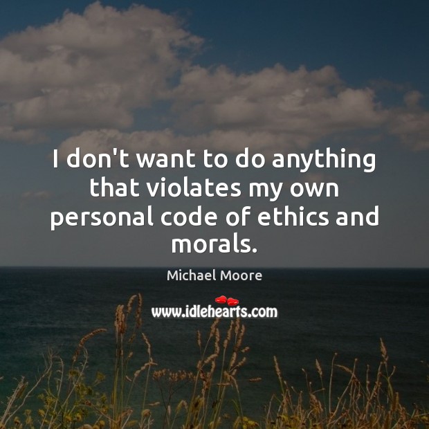 I don’t want to do anything that violates my own personal code of ethics and morals. Michael Moore Picture Quote