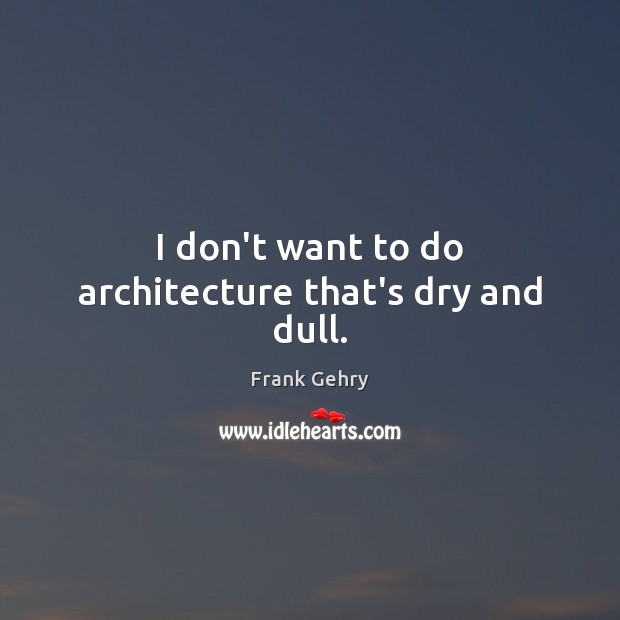 I don’t want to do architecture that’s dry and dull. Frank Gehry Picture Quote