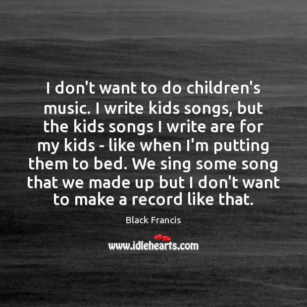I don’t want to do children’s music. I write kids songs, but Black Francis Picture Quote