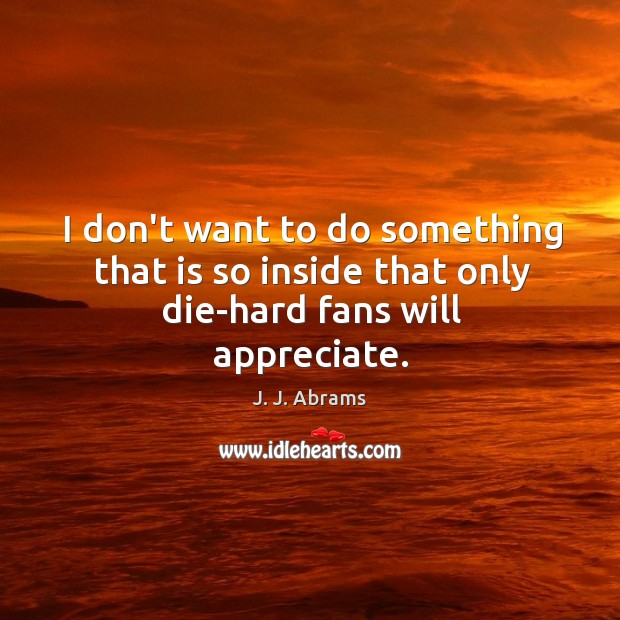 I don’t want to do something that is so inside that only die-hard fans will appreciate. J. J. Abrams Picture Quote