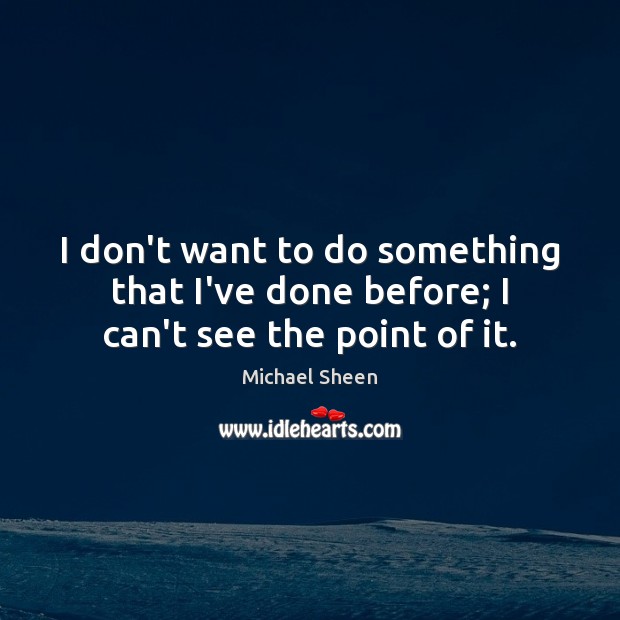 I don’t want to do something that I’ve done before; I can’t see the point of it. Michael Sheen Picture Quote