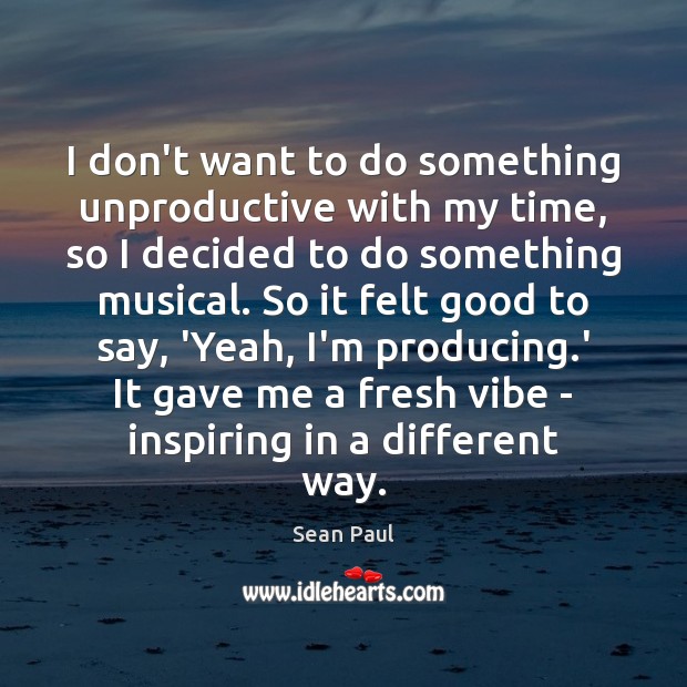 I don’t want to do something unproductive with my time, so I Sean Paul Picture Quote