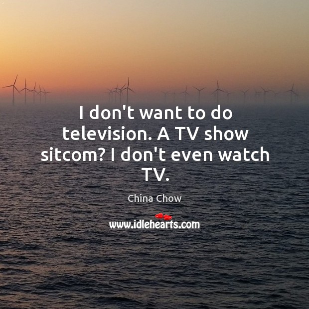 I don’t want to do television. A TV show sitcom? I don’t even watch TV. China Chow Picture Quote