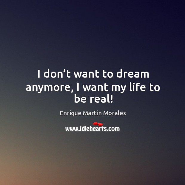 I don’t want to dream anymore, I want my life to be real! Enrique Martín Morales Picture Quote