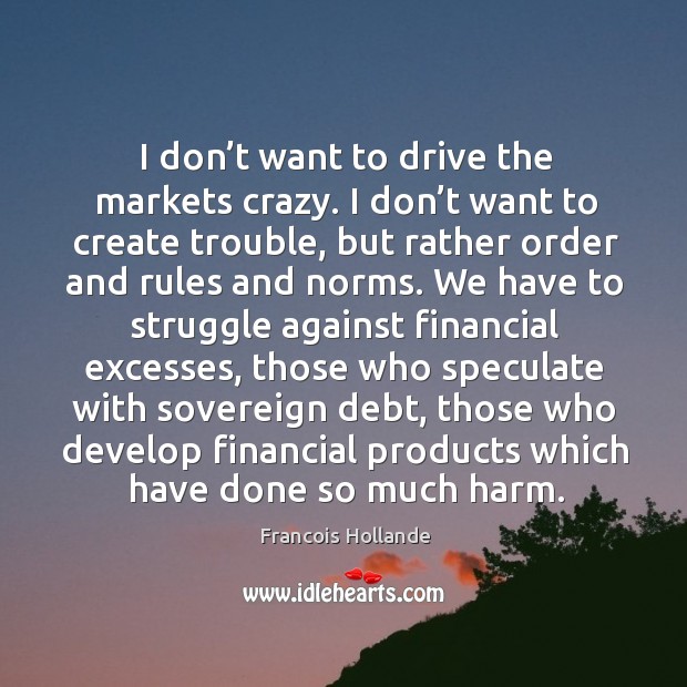 I don’t want to drive the markets crazy. I don’t want to create trouble, but rather order and rules and norms. Image