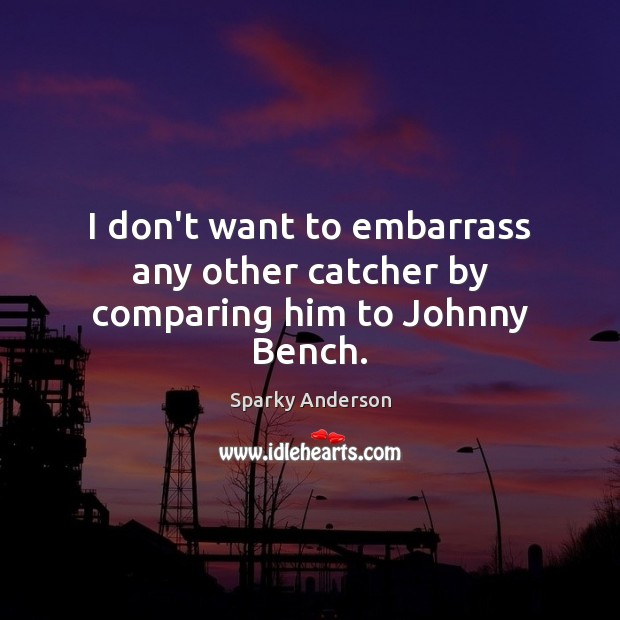 I don’t want to embarrass any other catcher by comparing him to Johnny Bench. Sparky Anderson Picture Quote